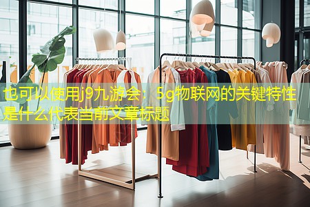 j9九游会：5g物联网的关键特性是什么