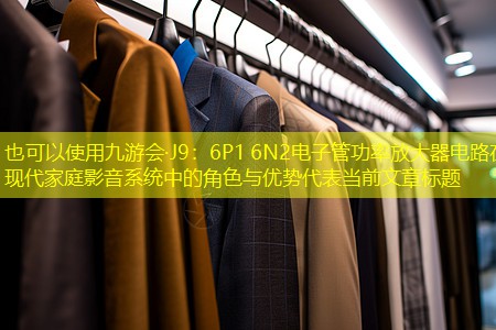 九游会·J9：6P1 6N2电子管功率放大器电路在现代家庭影音系统中的角色与优势