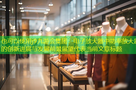 j9九游会集团：电子放大器中功率放大器的创新进展与发展前景展望
