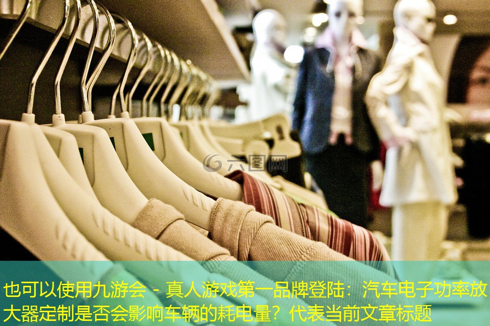 九游会 - 真人游戏第一品牌登陆：汽车电子功率放大器定制是否会影响车辆的耗电量？