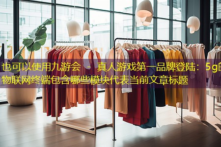 九游会 - 真人游戏第一品牌登陆：5g的物联网终端包含哪些模块