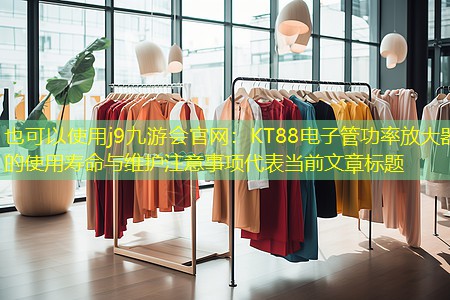 <strong>j9九游会官网：KT88电子管功率放大器的使用寿命与维护注意事项</strong>