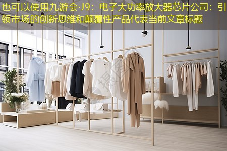 电子大功率放大器芯片公司:引领市场的创新思维和颠覆性产品 电子大功率放大器芯片公司:引领市场的创新思维和颠覆性产品