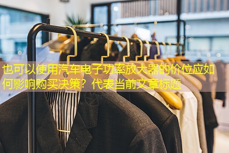 汽车电子功率放大器的价位应如何影响购买决策? 汽车电子功率放大器的价位应如何影响购买决策?