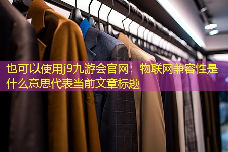 物联网兼容性是什么意思 物联网兼容性是什么意思